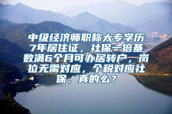 中级经济师职称大专学历7年居住证，社保一倍基数满6个月可办居转户，岗位无需对应，个税对应社保，真的么？