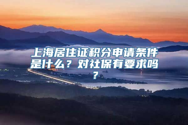 上海居住证积分申请条件是什么？对社保有要求吗？