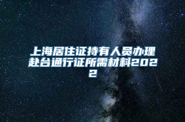 上海居住证持有人员办理赴台通行证所需材料2022