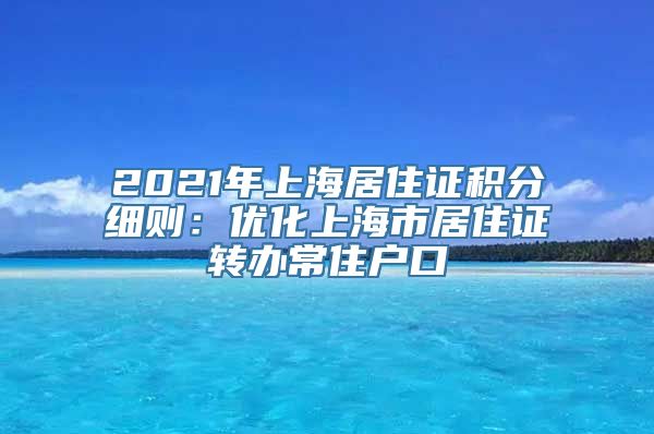 2021年上海居住证积分细则：优化上海市居住证转办常住户口