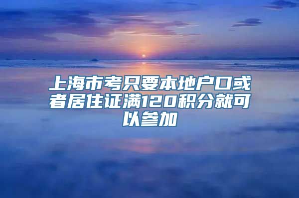 上海市考只要本地户口或者居住证满120积分就可以参加