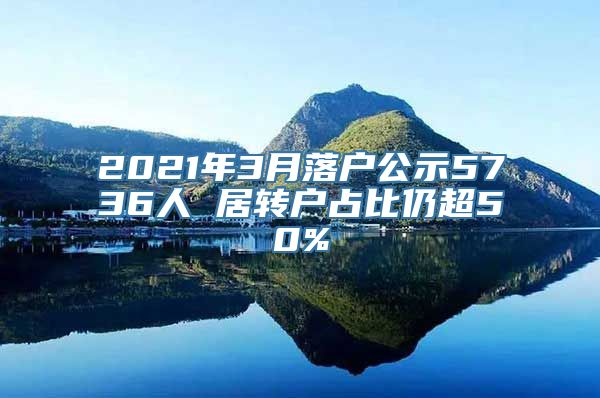 2021年3月落户公示5736人 居转户占比仍超50%