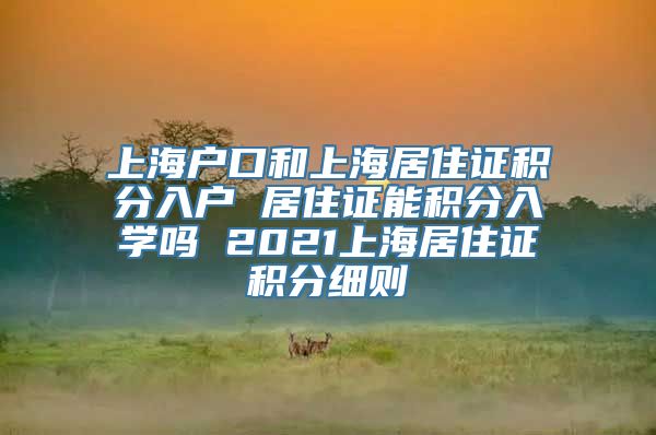 上海户口和上海居住证积分入户 居住证能积分入学吗 2021上海居住证积分细则