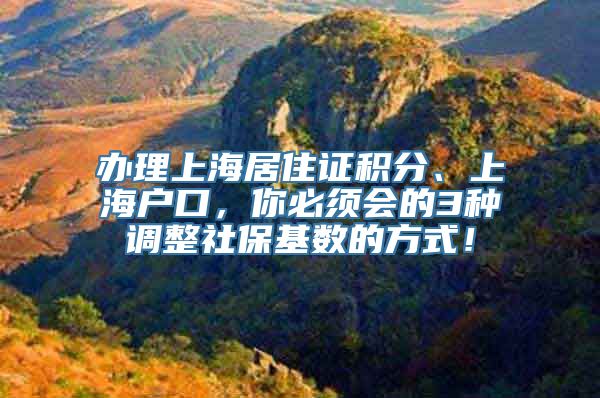 办理上海居住证积分、上海户口，你必须会的3种调整社保基数的方式！