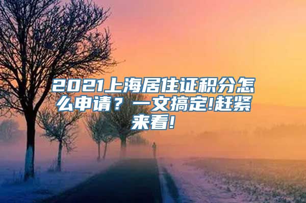 2021上海居住证积分怎么申请？一文搞定!赶紧来看!