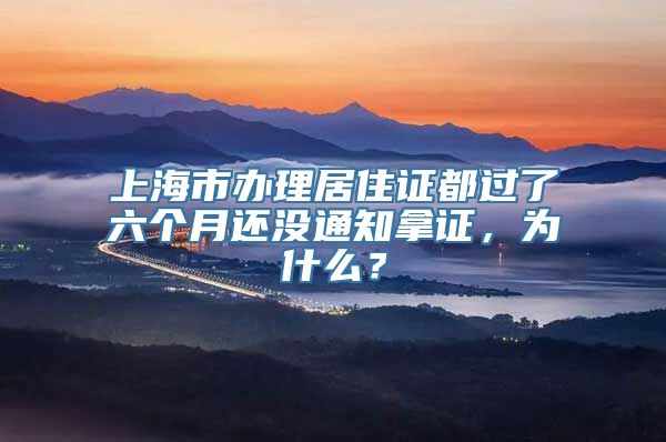 上海市办理居住证都过了六个月还没通知拿证，为什么？