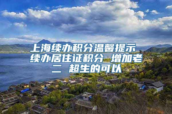 上海续办积分温馨提示 续办居住证积分 增加老二 超生的可以