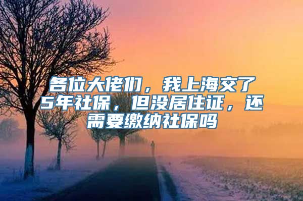 各位大佬们，我上海交了5年社保，但没居住证，还需要缴纳社保吗