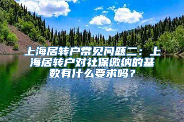 上海居转户常见问题二：上海居转户对社保缴纳的基数有什么要求吗？