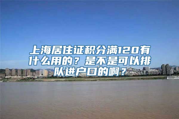 上海居住证积分满120有什么用的？是不是可以排队进户口的啊？