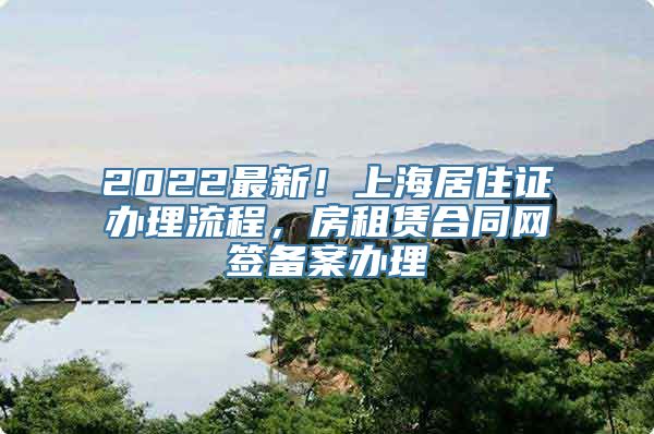 2022最新！上海居住证办理流程，房租赁合同网签备案办理