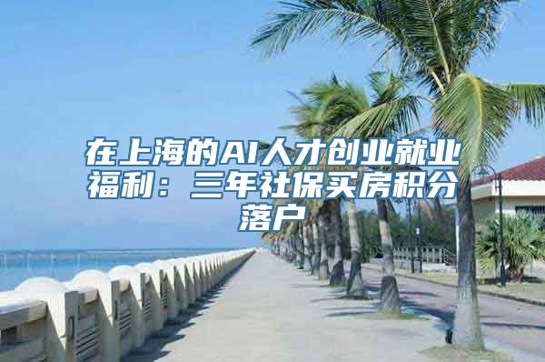 在上海的AI人才创业就业福利：三年社保买房积分落户