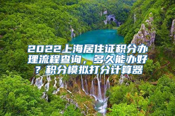 2022上海居住证积分办理流程查询，多久能办好？积分模拟打分计算器