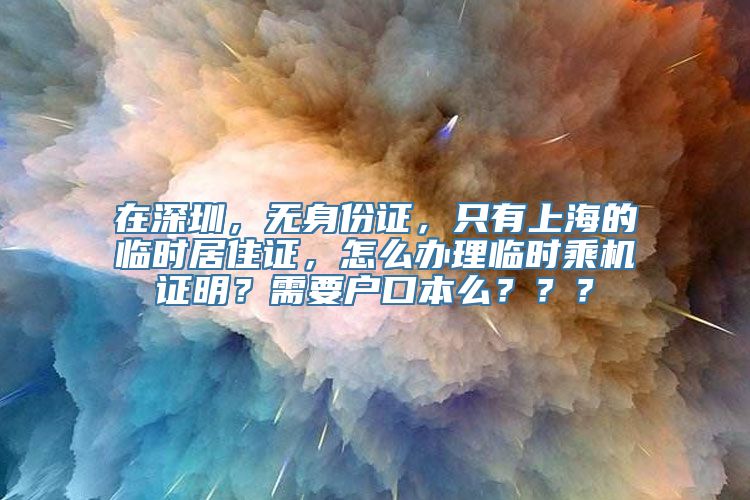 在深圳，无身份证，只有上海的临时居住证，怎么办理临时乘机证明？需要户口本么？？？