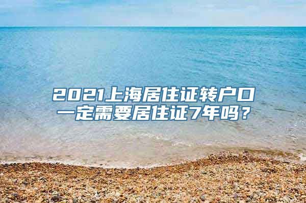 2021上海居住证转户口一定需要居住证7年吗？