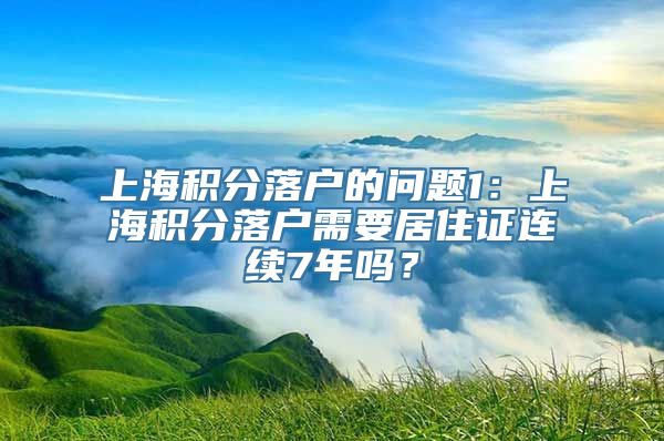 上海积分落户的问题1：上海积分落户需要居住证连续7年吗？