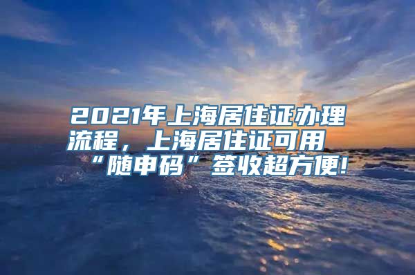 2021年上海居住证办理流程，上海居住证可用“随申码”签收超方便!