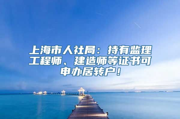 上海市人社局：持有监理工程师、建造师等证书可申办居转户！