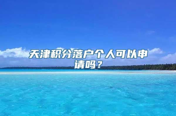 天津积分落户个人可以申请吗？