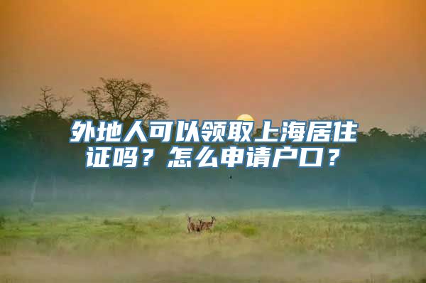 外地人可以领取上海居住证吗？怎么申请户口？