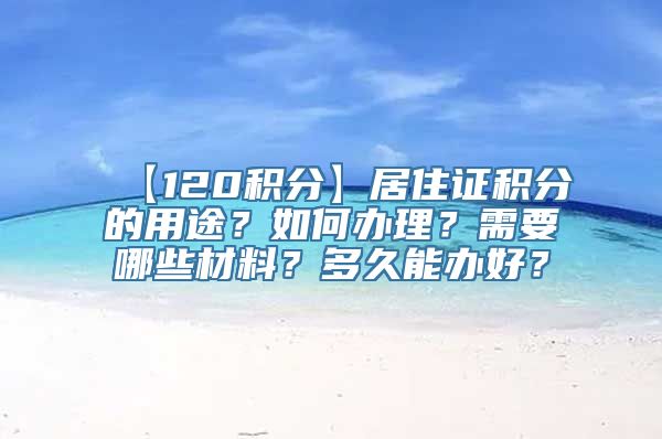 【120积分】居住证积分的用途？如何办理？需要哪些材料？多久能办好？