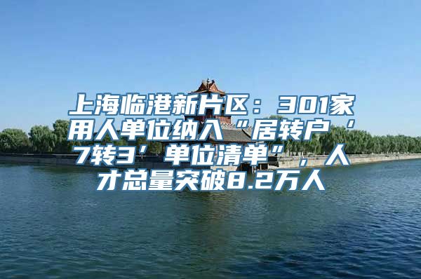 上海临港新片区：301家用人单位纳入“居转户‘7转3’单位清单”，人才总量突破8.2万人