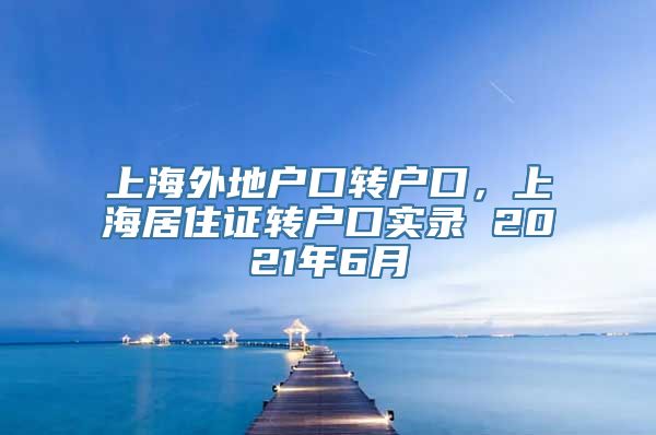 上海外地户口转户口，上海居住证转户口实录 2021年6月