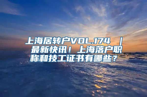 上海居转户VOL.174 ｜ 最新快讯！上海落户职称和技工证书有哪些？