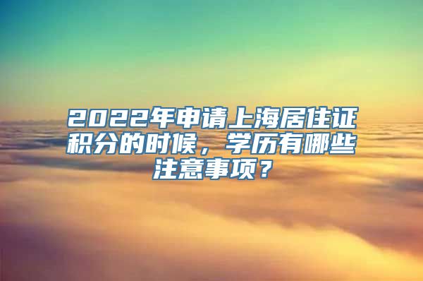 2022年申请上海居住证积分的时候，学历有哪些注意事项？