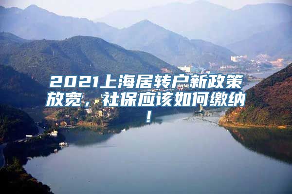 2021上海居转户新政策放宽，社保应该如何缴纳！