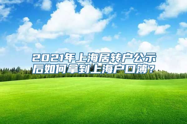 2021年上海居转户公示后如何拿到上海户口簿？