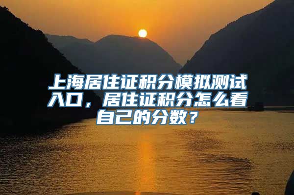 上海居住证积分模拟测试入口，居住证积分怎么看自己的分数？