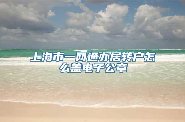 上海市一网通办居转户怎么盖电子公章