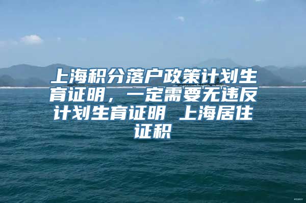 上海积分落户政策计划生育证明，一定需要无违反计划生育证明 上海居住证积