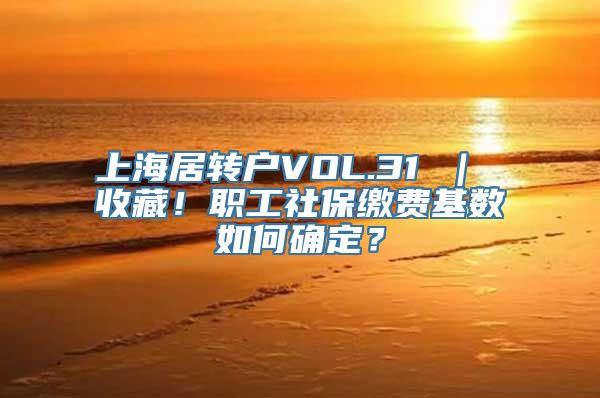 上海居转户VOL.31 ｜ 收藏！职工社保缴费基数如何确定？