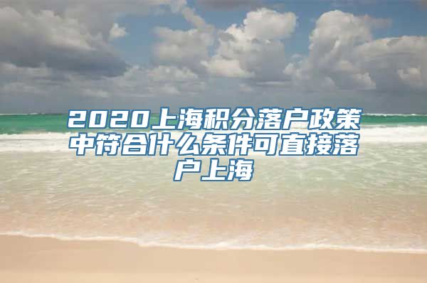 2020上海积分落户政策中符合什么条件可直接落户上海