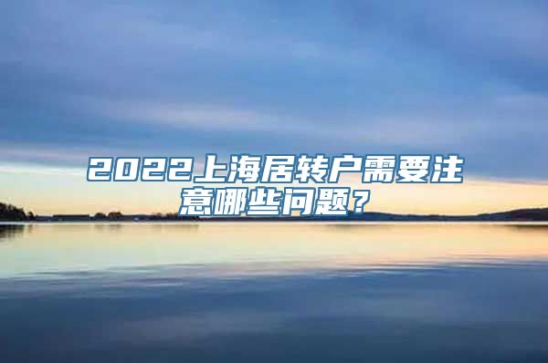 2022上海居转户需要注意哪些问题？