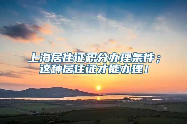 上海居住证积分办理条件；这种居住证才能办理！