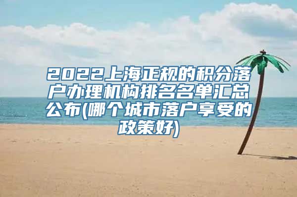 2022上海正规的积分落户办理机构排名名单汇总公布(哪个城市落户享受的政策好)