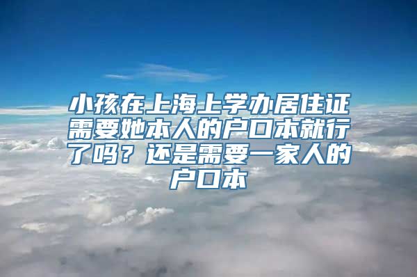 小孩在上海上学办居住证需要她本人的户口本就行了吗？还是需要一家人的户口本