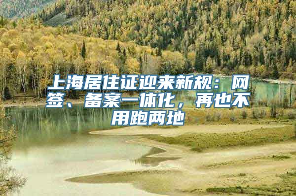 上海居住证迎来新规：网签、备案一体化，再也不用跑两地