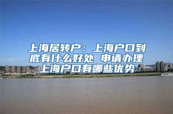 上海居转户：上海户口到底有什么好处 申请办理上海户口有哪些优势