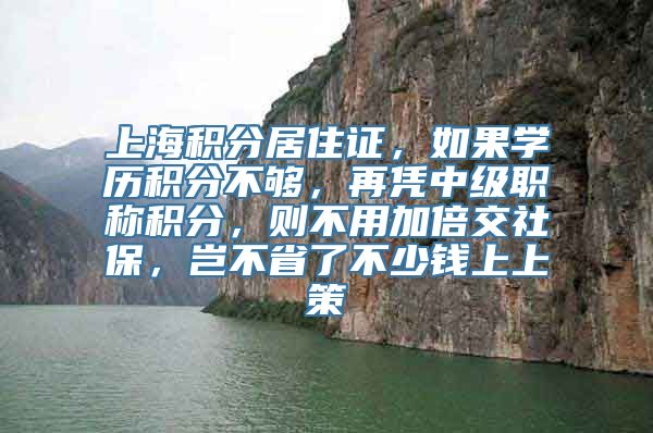 上海积分居住证，如果学历积分不够，再凭中级职称积分，则不用加倍交社保，岂不省了不少钱上上策