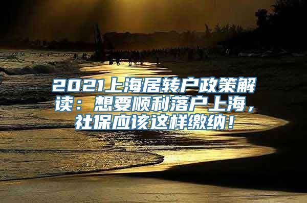 2021上海居转户政策解读：想要顺利落户上海，社保应该这样缴纳！