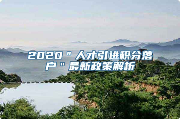 2020＂人才引进积分落户＂最新政策解析