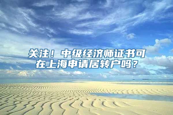 关注！中级经济师证书可在上海申请居转户吗？