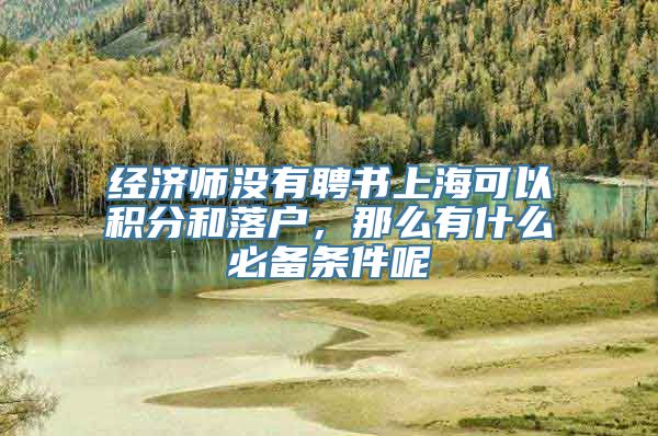 经济师没有聘书上海可以积分和落户，那么有什么必备条件呢