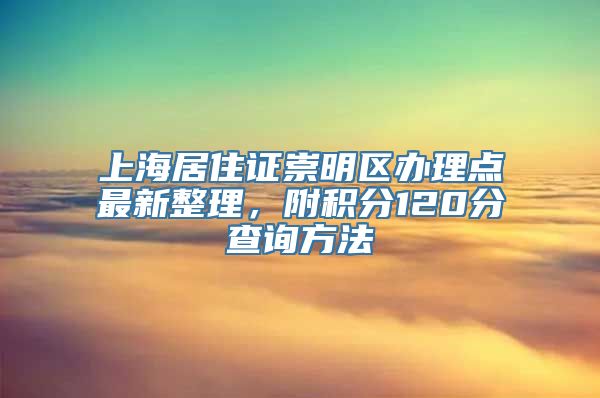 上海居住证崇明区办理点最新整理，附积分120分查询方法