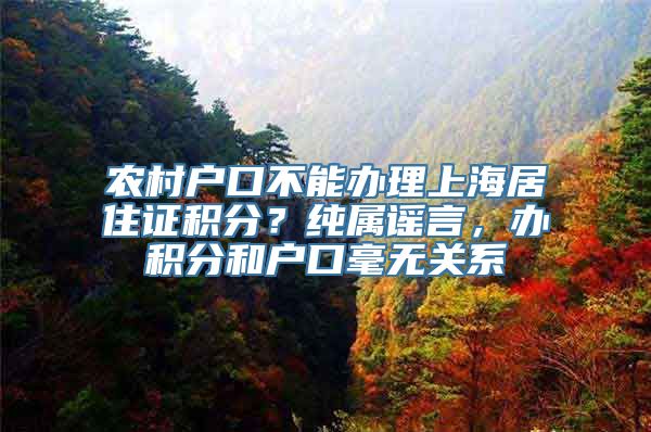 农村户口不能办理上海居住证积分？纯属谣言，办积分和户口毫无关系