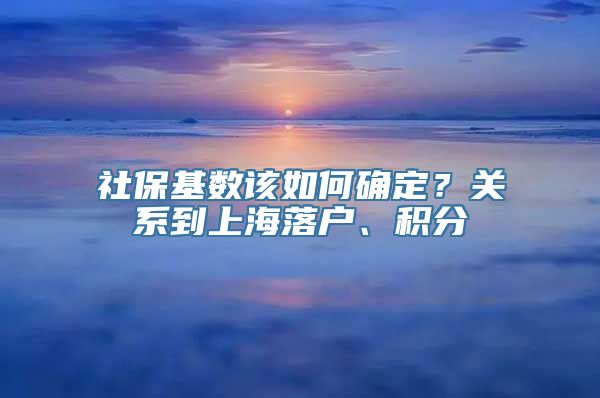 社保基数该如何确定？关系到上海落户、积分